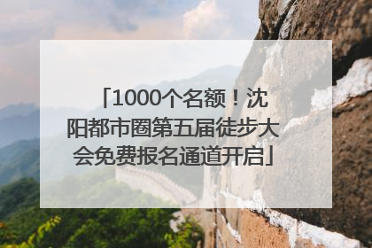 1000个名额！沈阳都市圈第五届徒步大会免费报名通道开启
