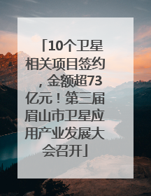 10个卫星相关项目签约，金额超73亿元！第三届眉山市卫星应用产业发展大会召开