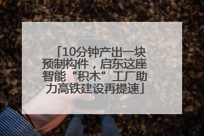 10分钟产出一块预制构件，启东这座智能“积木”工厂助力高铁建设再提速