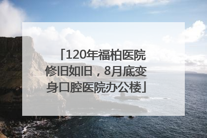 120年福柏医院修旧如旧，8月底变身口腔医院办公楼