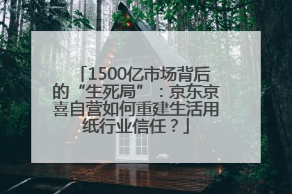 1500亿市场背后的“生死局”：京东京喜自营如何重建生活用纸行业信任？