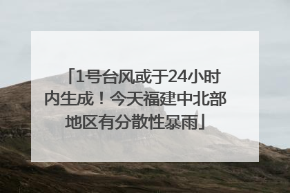 1号台风或于24小时内生成！今天福建中北部地区有分散性暴雨