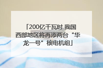 200亿千瓦时 我国西部地区将再添两台“华龙一号”核电机组