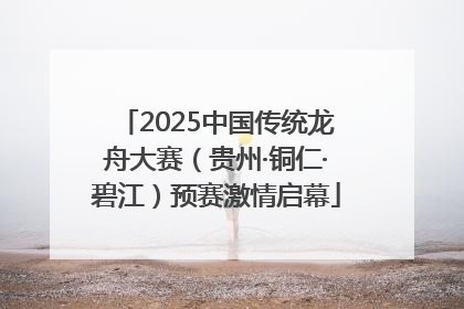 2025中国传统龙舟大赛（贵州·铜仁·碧江）预赛激情启幕