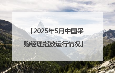 2025年5月中国采购经理指数运行情况