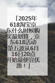 2025年618淘宝京东什么时候购买最划算，京东618活动第五波从6月16日20点开始最便宜优惠！