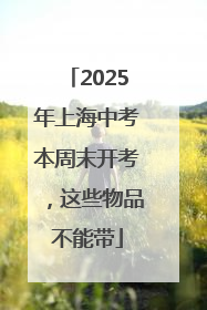 2025年上海中考本周末开考，这些物品不能带