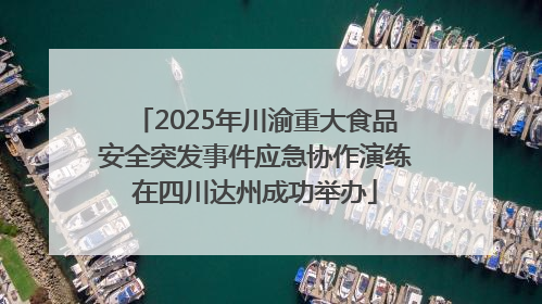 2025年川渝重大食品安全突发事件应急协作演练在四川达州成功举办