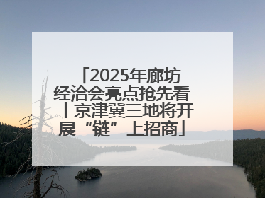 2025年廊坊经洽会亮点抢先看丨京津冀三地将开展“链”上招商
