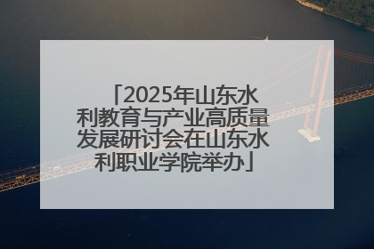 2025年山东水利教育与产业高质量发展研讨会在山东水利职业学院举办