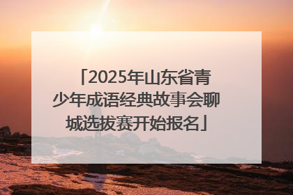 2025年山东省青少年成语经典故事会聊城选拔赛开始报名