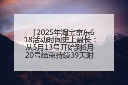 2025年淘宝京东618活动时间史上最长：从5月13号开始到6月20号结束持续39天附详细时间表一览