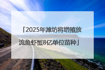 2025年潍坊将增殖放流鱼虾蟹8亿单位苗种