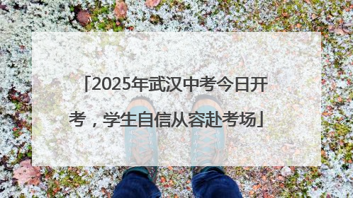 2025年武汉中考今日开考，学生自信从容赴考场