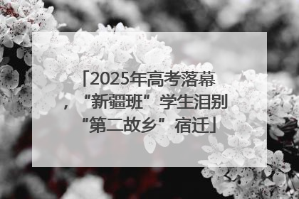 2025年高考落幕，“新疆班”学生泪别“第二故乡”宿迁