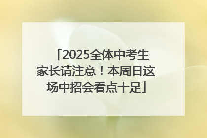 2025全体中考生家长请注意！本周日这场中招会看点十足