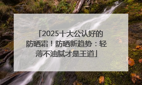 2025十大公认好的防晒霜！防晒新趋势：轻薄不油腻才是王道