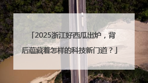 2025浙江好西瓜出炉，背后蕴藏着怎样的科技新门道？