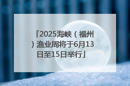 2025海峡（福州）渔业周将于6月13日至15日举行