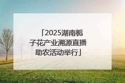 2025湖南栀子花产业溯源直播助农活动举行