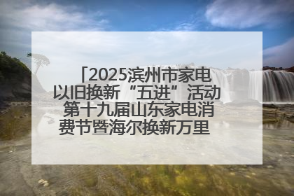 2025滨州市家电以旧换新“五进”活动 第十九届山东家电消费节暨海尔换新万里 行山东站全面启动