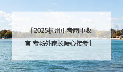 2025杭州中考雨中收官 考场外家长暖心接考