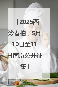 2025西泠春拍，5月10日至11日南京公开征集