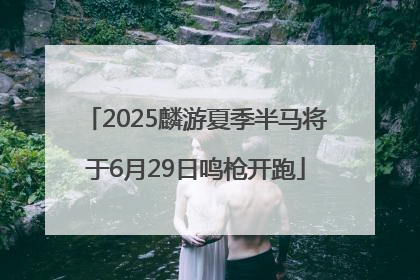 2025麟游夏季半马将于6月29日鸣枪开跑