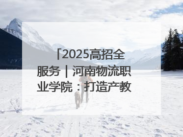 2025高招全服务｜河南物流职业学院：打造产教融合新高地 推动高质量快速发展