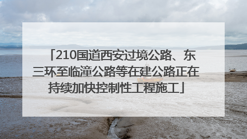 210国道西安过境公路、东三环至临潼公路等在建公路正在持续加快控制性工程施工