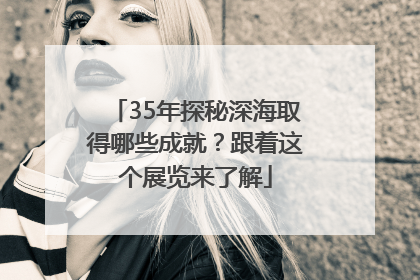 35年探秘深海取得哪些成就？跟着这个展览来了解