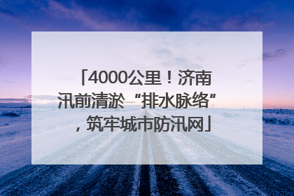 4000公里！济南汛前清淤“排水脉络”，筑牢城市防汛网