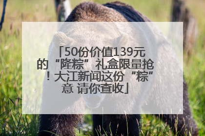 50份价值139元的“隆粽”礼盒限量抢！大江新闻这份“粽”意 请你查收