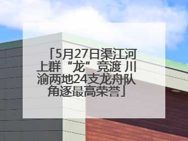 5月27日渠江河上群“龙”竞渡 川渝两地24支龙舟队角逐最高荣誉