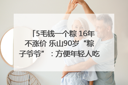 5毛钱一个粽 16年不涨价 乐山90岁“粽子爷爷”：方便年轻人吃口热乎早饭｜封面头条
