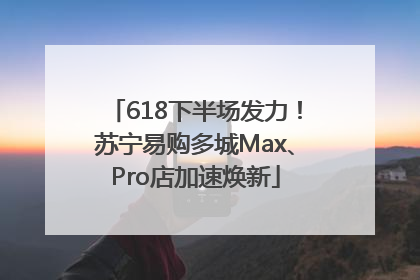 618下半场发力！苏宁易购多城Max、Pro店加速焕新