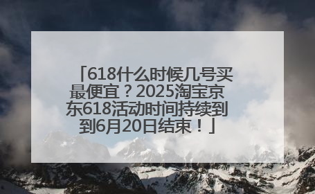 618什么时候几号买最便宜？2025淘宝京东618活动时间持续到到6月20日结束！