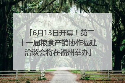 6月13日开幕！第二十一届粮食产销协作福建洽谈会将在福州举办