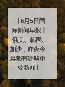 6月5日国际新闻早报丨俄美、韩国、加沙，昨夜今晨都有哪些重要新闻
