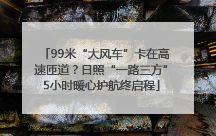 99米“大风车”卡在高速匝道？日照“一路三方”5小时暖心护航终启程