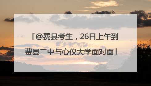 @费县考生，26日上午到费县二中与心仪大学面对面