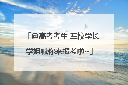 @高考考生 军校学长学姐喊你来报考啦~