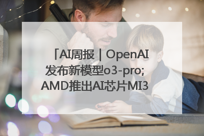 AI周报｜OpenAI发布新模型o3-pro;AMD推出AI芯片MI350“硬刚”英伟达