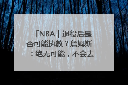 NBA｜退役后是否可能执教？詹姆斯：绝无可能，不会去执教任何球队